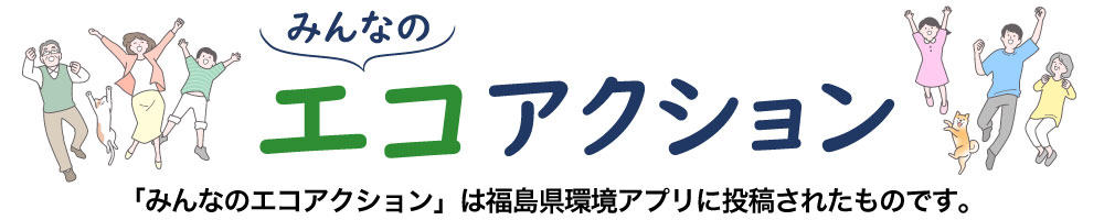 みんなのエコアクション　「みんなのエコアクション」は福島県環境アプリに投稿されたものです。