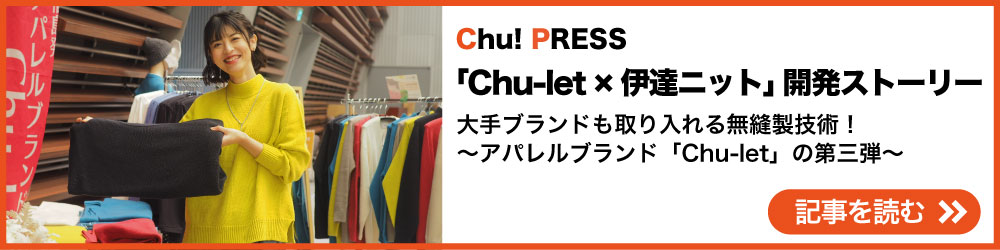 「Chu-let×伊達ニット」開発ストーリー大手ブランドも取り入れる無縫製技術！～アパレルブランド「Chu-let」の第三弾～